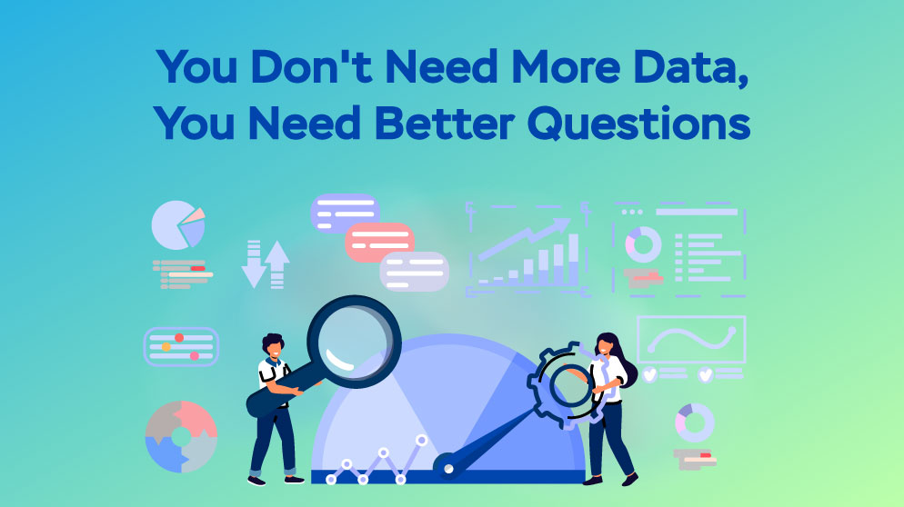 You Don’t Need More Data, You Need Better Questions
